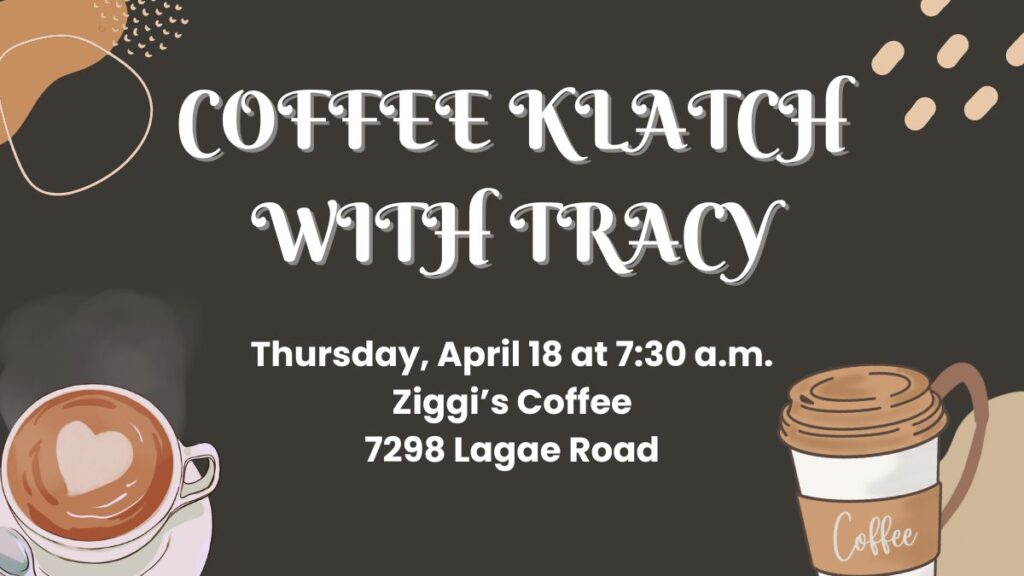 Coffee Klatch with Tracy on Thursday, April 18 at 7:30 a.m. at Ziggi's Coffee (7298 Lagae Road).