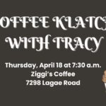 Coffee Klatch with Tracy on Thursday, April 18 at 7:30 a.m. at Ziggi's Coffee (7298 Lagae Road).