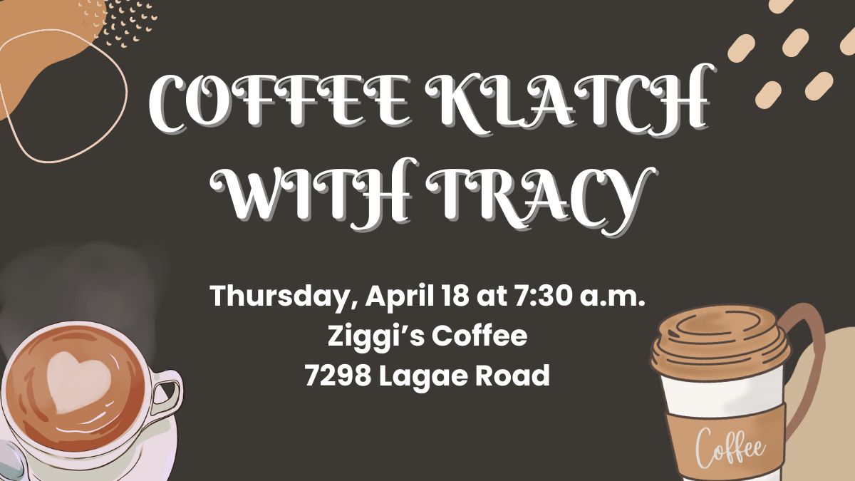 Coffee Klatch with Tracy on Thursday, April 18 at 7:30 a.m. at Ziggi's Coffee (7298 Lagae Road).