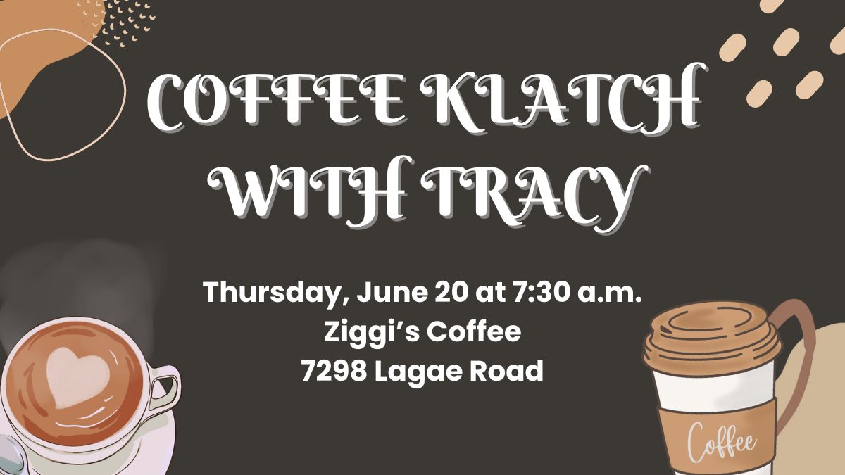 Coffee Klatch with Tracy. Thursday, June 20 at 7:30 a.m. at Ziggi's Coffee, located at 7298 Lagae Road.