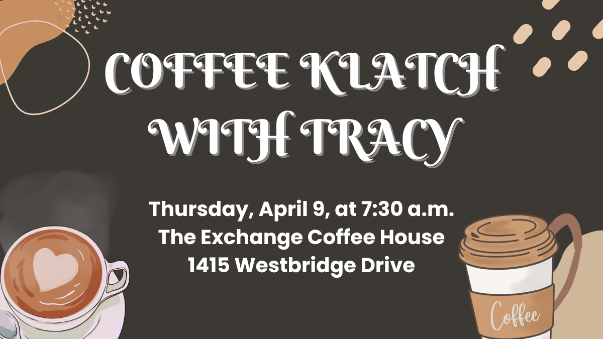 Coffee cups and beans surrounding text that reads Coffee Klatch with Tracy on Thursday, April 9 from 7:30 to 8:30 a.m. at The Exchange Coffee House (1415 Westbridge Drive)