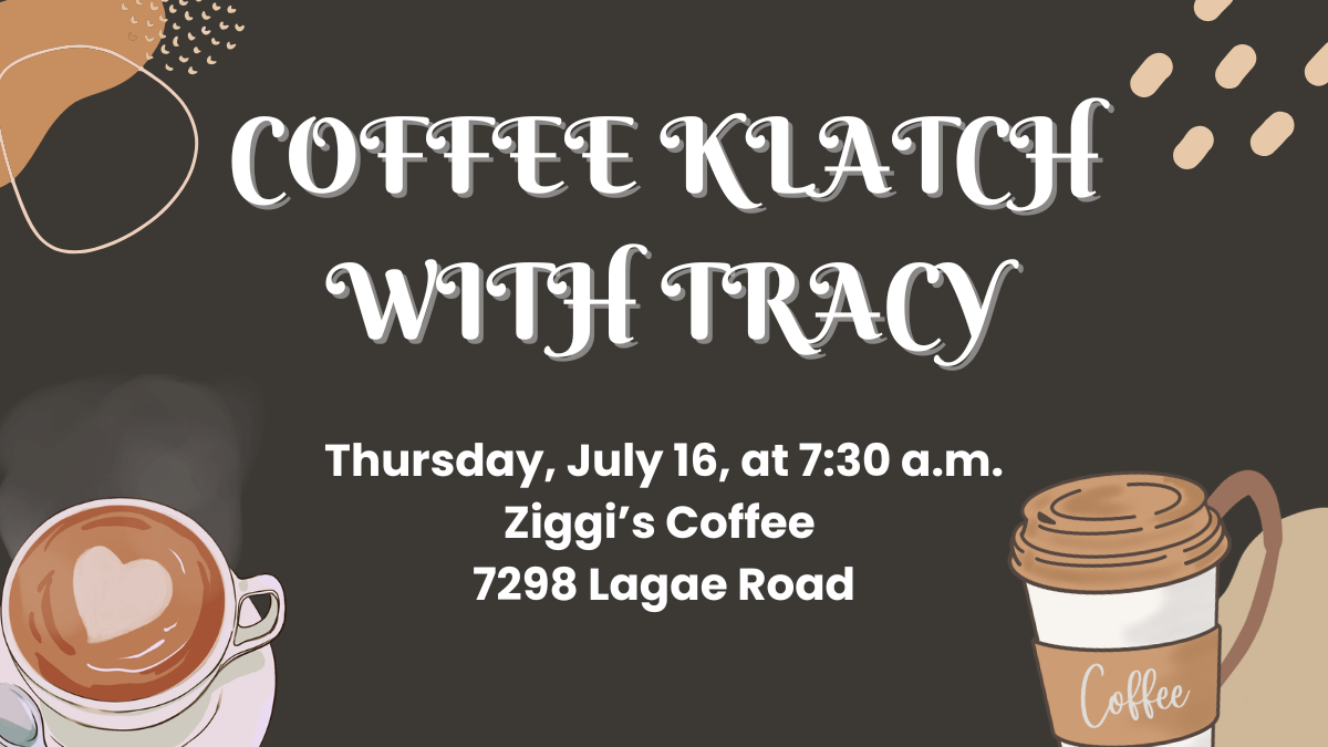 Coffee Klatch with Tracy on Thursday, July 16 at 7:30 am at Ziggi's Coffee, located at 7298 Lagae Road.